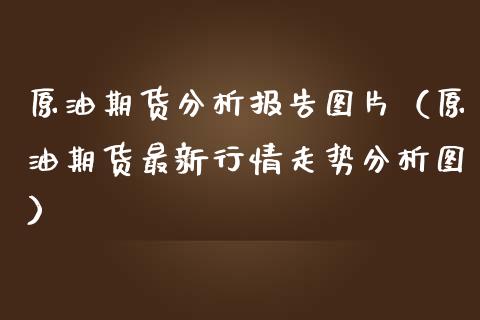 原油期货分析报告图片（原油期货最新行情走势分析图）