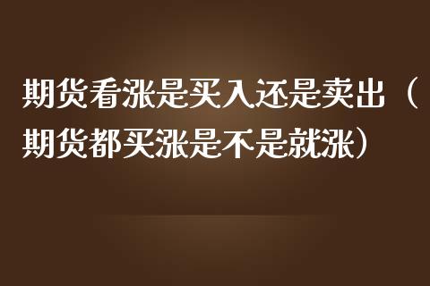 期货看涨是买入还是卖出（期货都买涨是不是就涨）