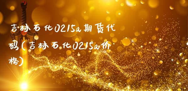 吉林石化0215a期货代码(吉林石化0215a价格)_https://www.boyangwujin.com_白银期货_第1张