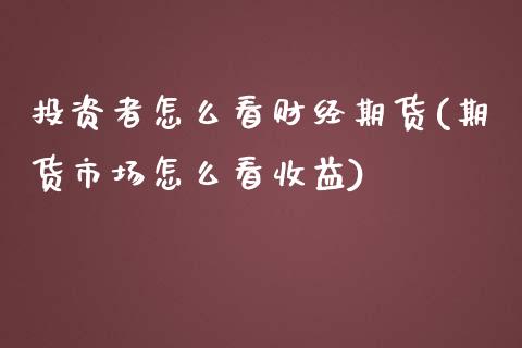 投资者怎么看财经期货(期货市场怎么看收益)_https://www.boyangwujin.com_恒指直播间_第1张