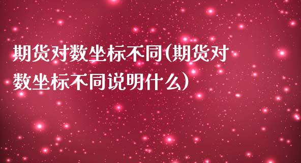 期货对数坐标不同(期货对数坐标不同说明什么)