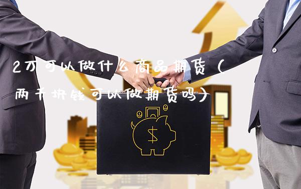 2万可以做什么商品期货（两千块钱可以做期货吗）