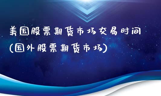 美国股票期货市场交易时间(国外股票期货市场)_https://www.boyangwujin.com_原油直播间_第1张