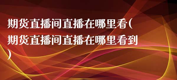 期货直播间直播在哪里看(期货直播间直播在哪里看到)_https://www.boyangwujin.com_期货直播间_第1张