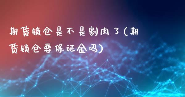 期货锁仓是不是割肉了(期货锁仓要保证金吗)