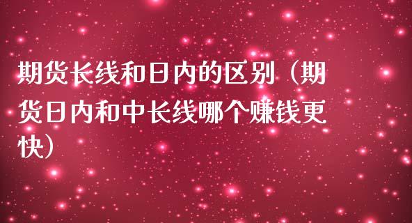 期货长线和日内的区别（期货日内和中长线哪个赚钱更快）