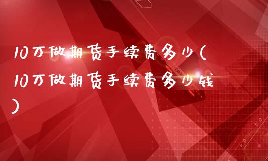 10万做期货手续费多少(10万做期货手续费多少钱)_https://www.boyangwujin.com_黄金期货_第1张