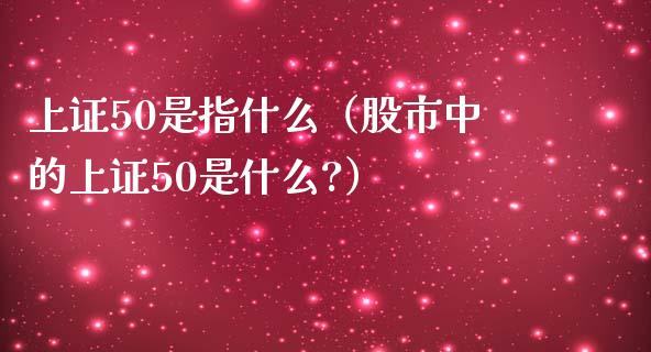 上证50是指什么（股市中的上证50是什么?）