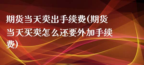 期货当天卖出手续费(期货当天买卖怎么还要外加手续费)