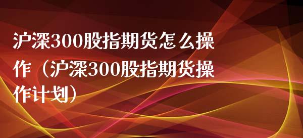 沪深300股指期货怎么操作（沪深300股指期货操作计划）_https://www.boyangwujin.com_纳指期货_第1张