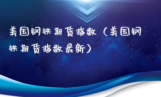 美国钢铁期货指数（美国钢铁期货指数最新）_https://www.boyangwujin.com_期货直播间_第1张