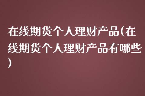 在线期货个人理财产品(在线期货个人理财产品有哪些)