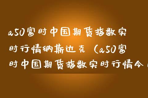 a50富时中国期货指数实时行情纳斯达克（a50富时中国期货指数实时行情今日两市多少资金交易）