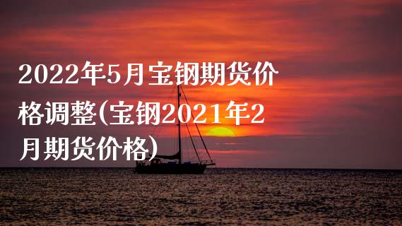 2022年5月宝钢期货价格调整(宝钢2021年2月期货价格)