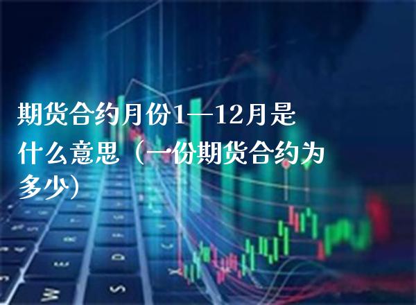 期货合约月份1—12月是什么意思（一份期货合约为多少）