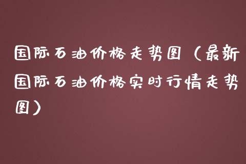 国际石油价格走势图（最新国际石油价格实时行情走势图）