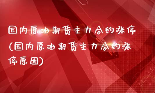 国内原油期货主力合约涨停(国内原油期货主力合约涨停原因)