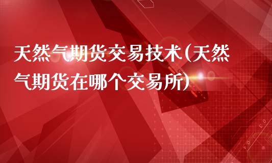 天然气期货交易技术(天然气期货在哪个交易所)_https://www.boyangwujin.com_道指期货_第1张