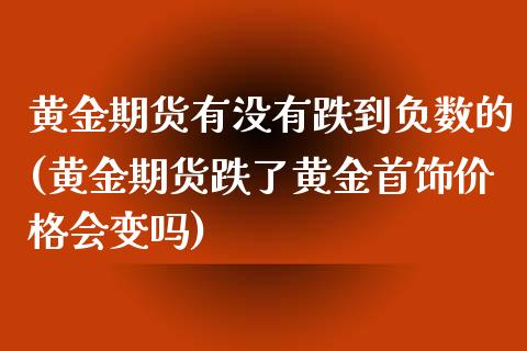 黄金期货有没有跌到负数的(黄金期货跌了黄金首饰价格会变吗)