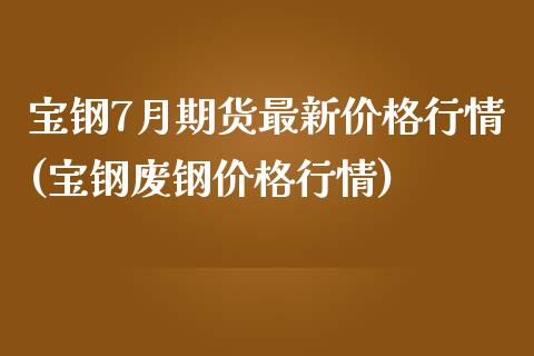 宝钢7月期货最新价格行情(宝钢废钢价格行情)