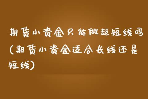 期货小资金只能做超短线吗(期货小资金适合长线还是短线)