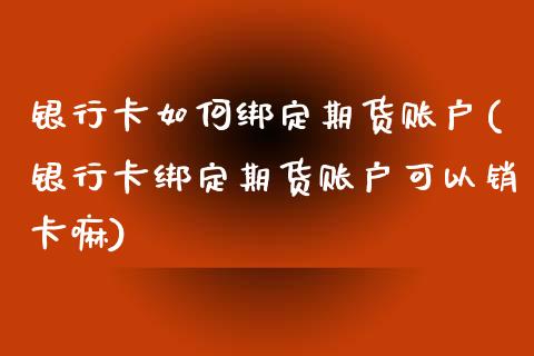 银行卡如何绑定期货账户(银行卡绑定期货账户可以销卡嘛)_https://www.boyangwujin.com_原油期货_第1张