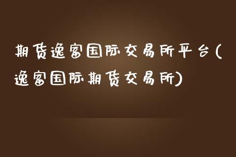 期货逸富国际交易所平台(逸富国际期货交易所)