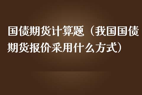 国债期货计算题（我国国债期货报价采用什么方式）