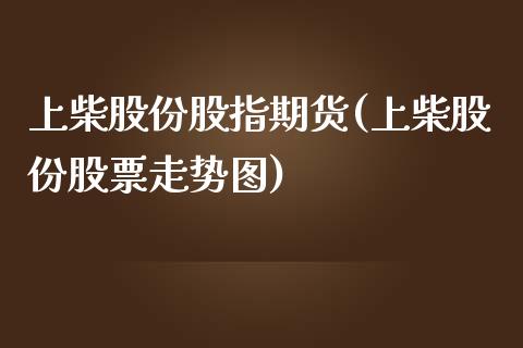 上柴股份股指期货(上柴股份股票走势图)_https://www.boyangwujin.com_期货直播间_第1张