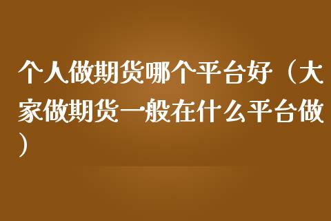 个人做期货哪个平台好（大家做期货一般在什么平台做）