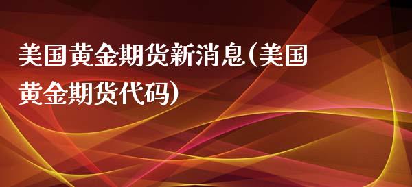 美国黄金期货新消息(美国黄金期货代码)_https://www.boyangwujin.com_期货直播间_第1张