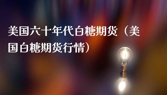 美国六十年代白糖期货（美国白糖期货行情）_https://www.boyangwujin.com_原油期货_第1张