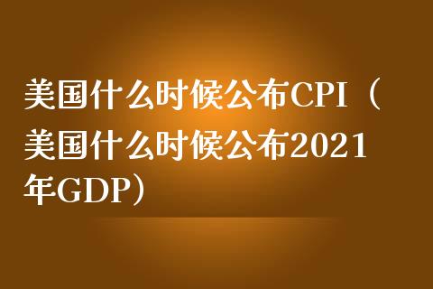 美国什么时候公布CPI（美国什么时候公布2021年GDP）