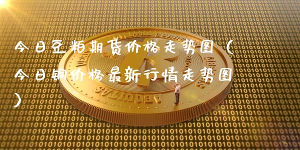 今日豆粕期货价格走势图（今日铜价格最新行情走势图）_https://www.boyangwujin.com_期货直播间_第1张