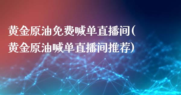 黄金原油免费喊单直播间(黄金原油喊单直播间推荐)_https://www.boyangwujin.com_原油直播间_第1张