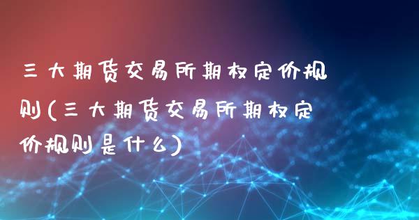 三大期货交易所期权定价规则(三大期货交易所期权定价规则是什么)_https://www.boyangwujin.com_纳指期货_第1张