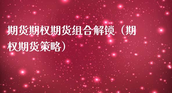 期货期权期货组合解锁（期权期货策略）_https://www.boyangwujin.com_期货直播间_第1张