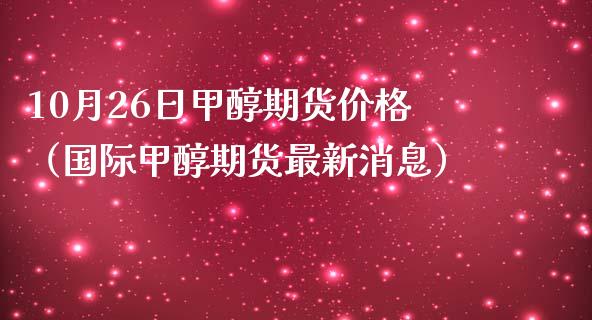 10月26日甲醇期货价格（国际甲醇期货最新消息）_https://www.boyangwujin.com_道指期货_第1张