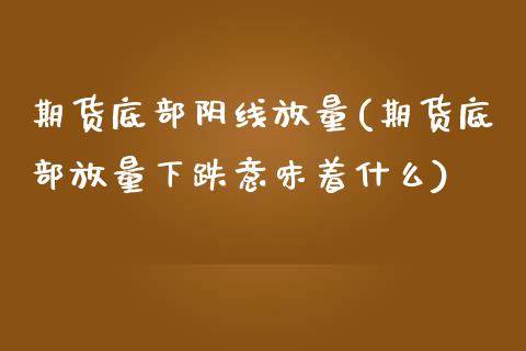 期货底部阴线放量(期货底部放量下跌意味着什么)_https://www.boyangwujin.com_原油直播间_第1张