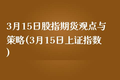 3月15日股指期货观点与策略(3月15日上证指数)