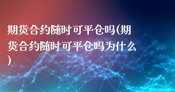 期货合约随时可平仓吗(期货合约随时可平仓吗为什么)