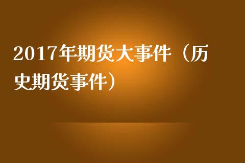 2017年期货大事件（历史期货事件）