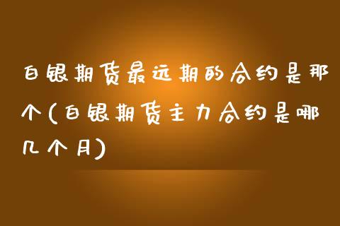 白银期货最远期的合约是那个(白银期货主力合约是哪几个月)