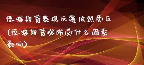 恒指期货表现反覆依然受压(恒指期货涨跌受什么因素影响)_https://www.boyangwujin.com_恒指直播间_第1张