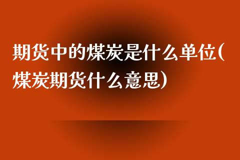 期货中的煤炭是什么单位(煤炭期货什么意思)