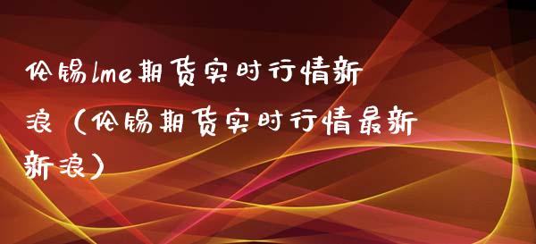 伦锡lme期货实时行情新浪（伦锡期货实时行情最新新浪）_https://www.boyangwujin.com_黄金期货_第1张