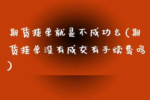 期货挂单就是不成功么(期货挂单没有成交有手续费吗)