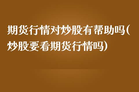 期货行情对炒股有帮助吗(炒股要看期货行情吗)_https://www.boyangwujin.com_期货直播间_第1张