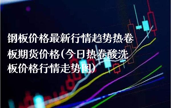 钢板价格最新行情趋势热卷板期货价格(今日热卷酸洗板价格行情走势图)