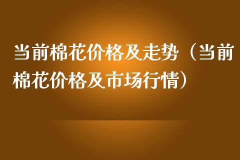 当前棉花价格及走势（当前棉花价格及市场行情）